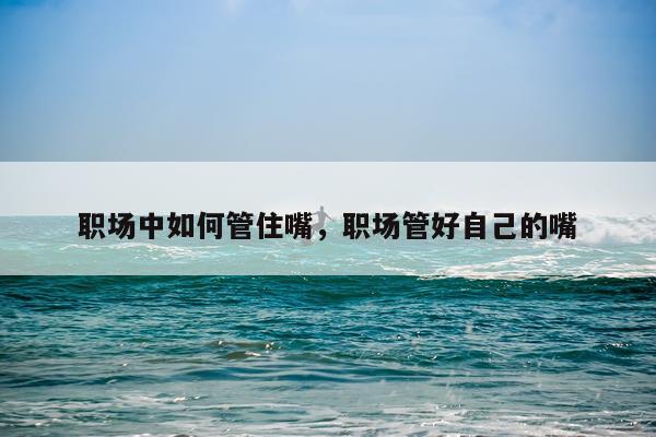 职场中如何管住嘴,职场管好自己的嘴