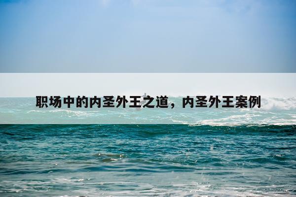 职场中的内圣外王之道，内圣外王案例