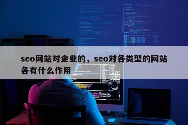 seo网站对企业的，seo对各类型的网站各有什么作用
