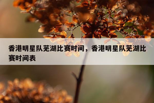 香港明星队芜湖比赛时间，香港明星队芜湖比赛时间表