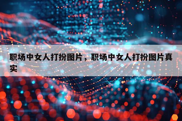 职场中女人打扮图片,职场中女人打扮图片真实