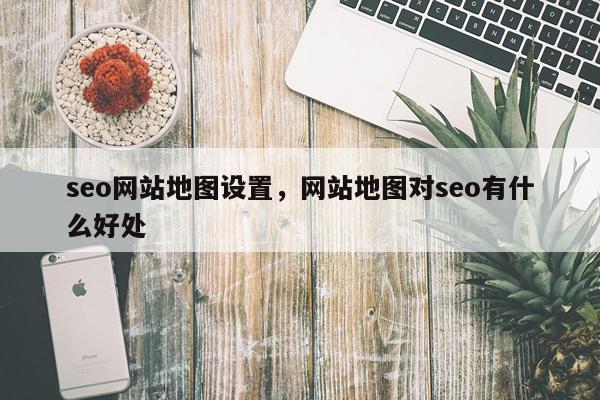 seo网站地图设置,网站地图对seo有什么好处