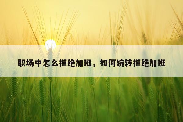 职场中怎么拒绝加班,如何婉转拒绝加班