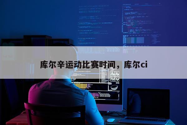 库尔辛运动比赛时间,库尔ci