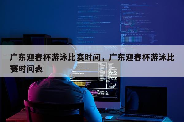 广东迎春杯游泳比赛时间，广东迎春杯游泳比赛时间表