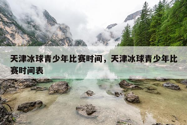 天津冰球青少年比赛时间，天津冰球青少年比赛时间表