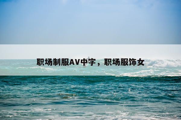 职场制服AV中字,职场服饰女