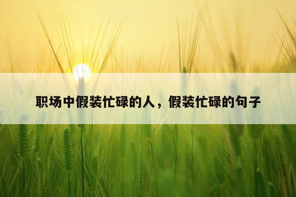 职场中假装忙碌的人，假装忙碌的句子