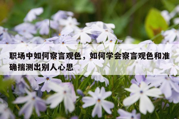 职场中如何察言观色，如何学会察言观色和准确揣测出别人心思