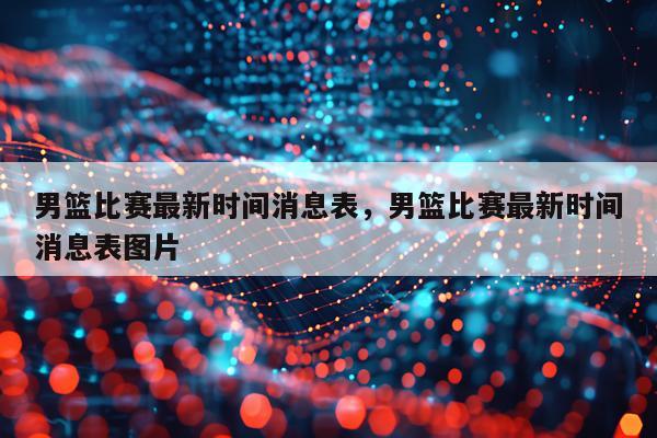 男篮比赛最新时间消息表，男篮比赛最新时间消息表图片