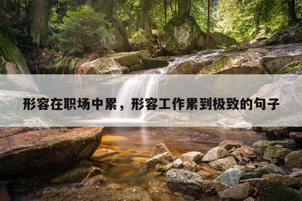 形容在职场中累，形容工作累到极致的句子