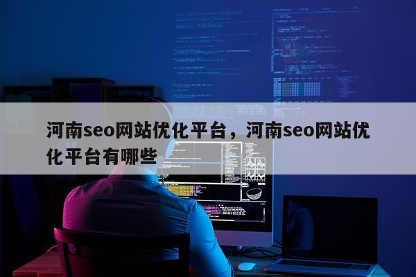 河南seo网站优化平台,河南seo网站优化平台有哪些