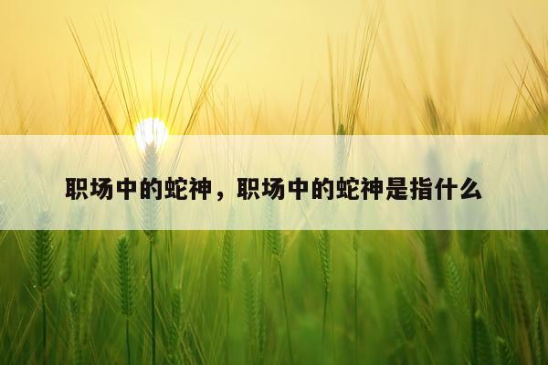 职场中的蛇神，职场中的蛇神是指什么