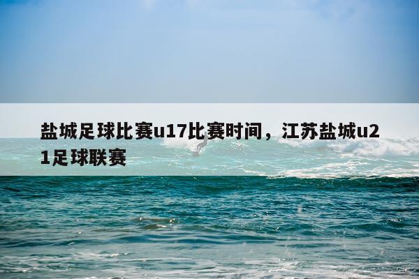 盐城足球比赛u17比赛时间，江苏盐城u21足球联赛