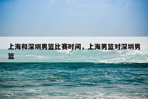 上海和深圳男篮比赛时间，上海男篮对深圳男篮