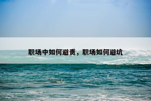 职场中如何避责，职场如何避坑