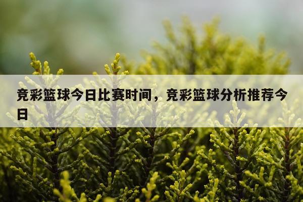 竞彩篮球今日比赛时间，竞彩篮球分析推荐今日