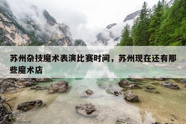 苏州杂技魔术表演比赛时间，苏州现在还有那些魔术店