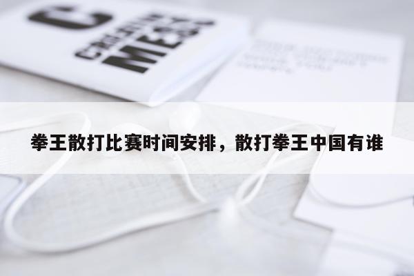 拳王散打比赛时间安排，散打拳王中国有谁