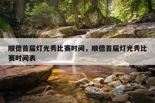 顺德首届灯光秀比赛时间，顺德首届灯光秀比赛时间表