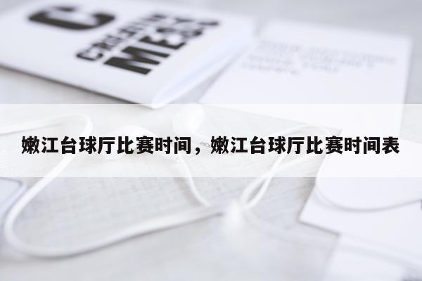 嫩江台球厅比赛时间，嫩江台球厅比赛时间表