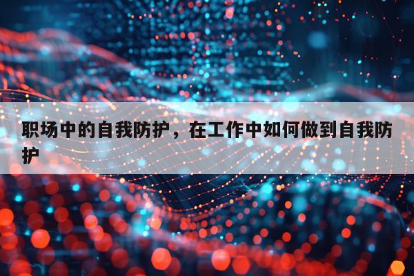 职场中的自我防护，在工作中如何做到自我防护