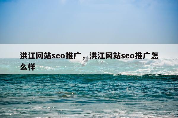 洪江网站seo推广，洪江网站seo推广怎么样