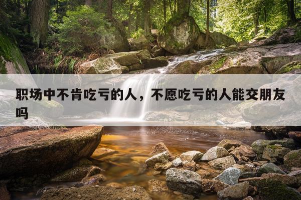 职场中不肯吃亏的人，不愿吃亏的人能交朋友吗