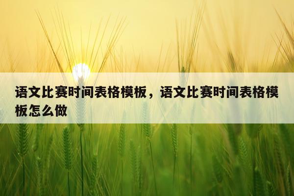 语文比赛时间表格模板，语文比赛时间表格模板怎么做
