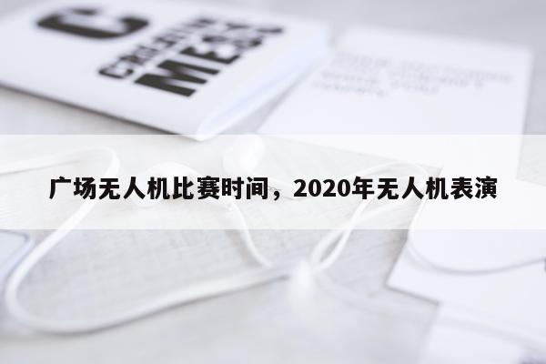 广场无人机比赛时间，2020年无人机表演