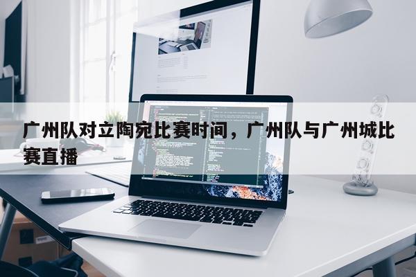 广州队对立陶宛比赛时间，广州队与广州城比赛直播