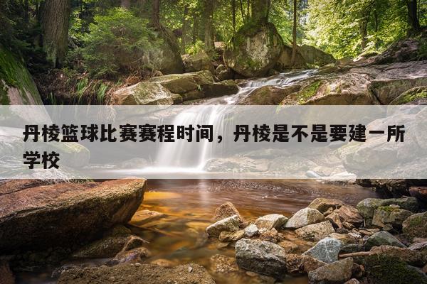 丹棱篮球比赛赛程时间，丹棱是不是要建一所学校