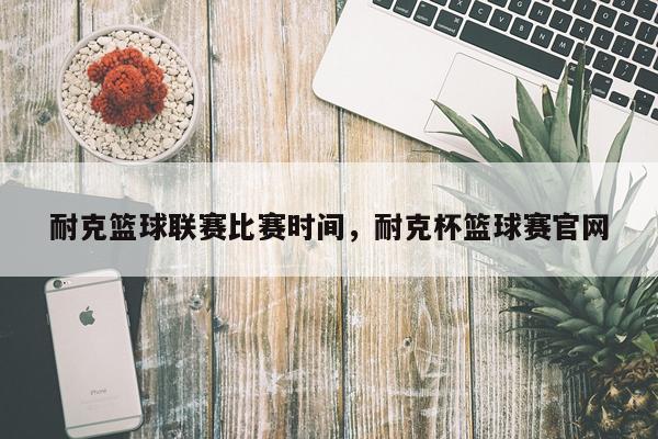 耐克篮球联赛比赛时间，耐克杯篮球赛官网
