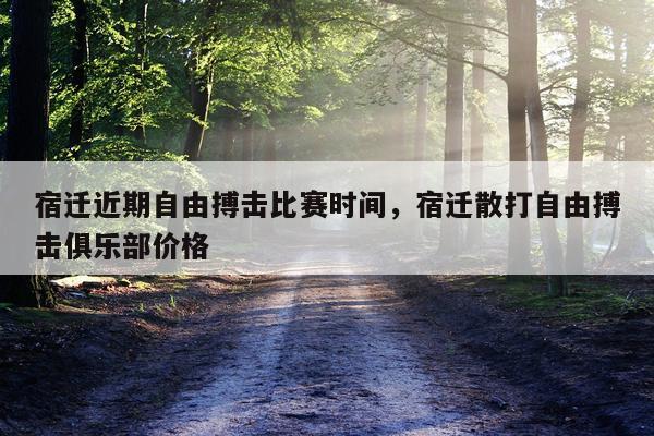 宿迁近期自由搏击比赛时间,宿迁散打自由搏击俱乐部价格