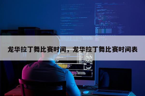 龙华拉丁舞比赛时间，龙华拉丁舞比赛时间表
