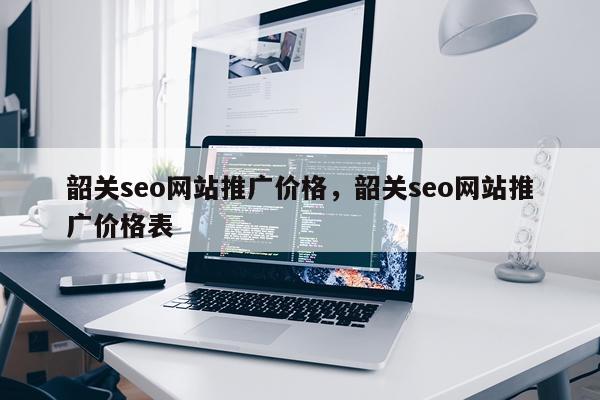 韶关seo网站推广价格，韶关seo网站推广价格表
