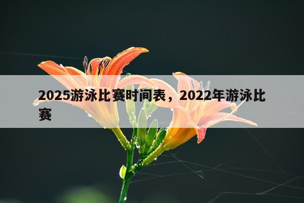 2025游泳比赛时间表，2022年游泳比赛