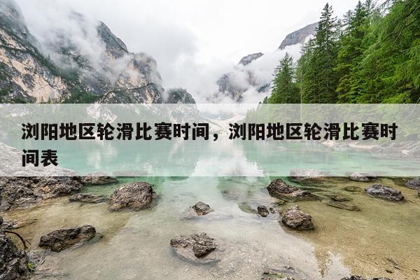 浏阳地区轮滑比赛时间，浏阳地区轮滑比赛时间表