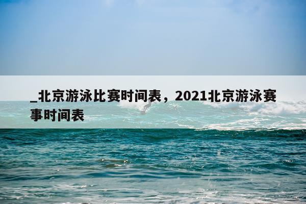 _北京游泳比赛时间表，2021北京游泳赛事时间表