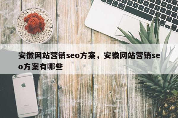 安徽网站营销seo方案，安徽网站营销seo方案有哪些