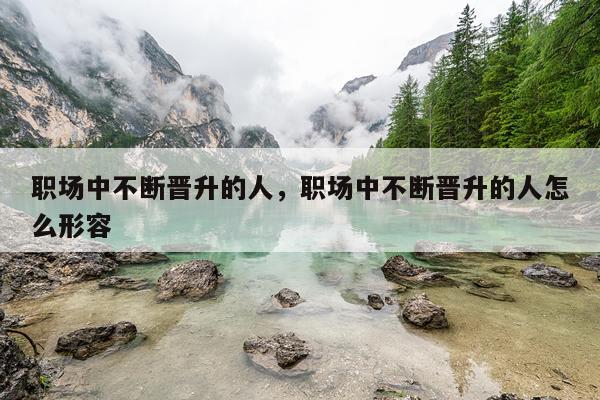 职场中不断晋升的人，职场中不断晋升的人怎么形容