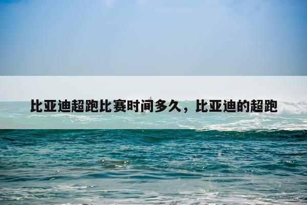 比亚迪超跑比赛时间多久，比亚迪的超跑