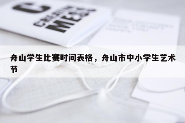 舟山学生比赛时间表格，舟山市中小学生艺术节