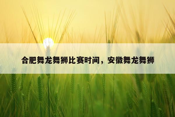 合肥舞龙舞狮比赛时间，安徽舞龙舞狮
