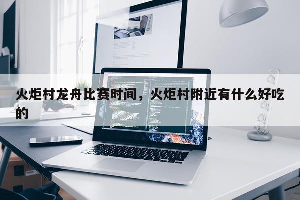 火炬村龙舟比赛时间，火炬村附近有什么好吃的