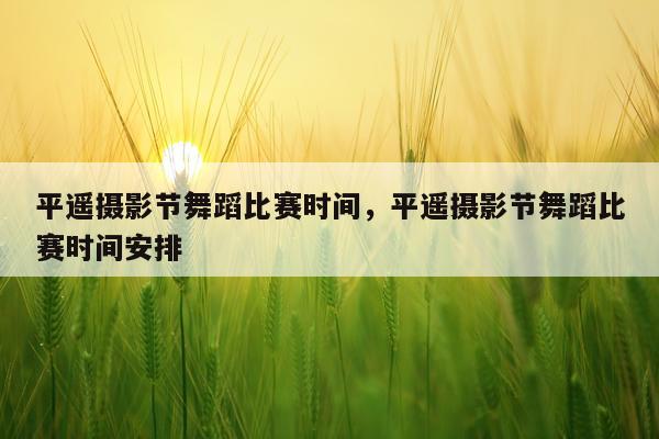 平遥摄影节舞蹈比赛时间，平遥摄影节舞蹈比赛时间安排