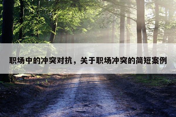 职场中的冲突对抗，关于职场冲突的简短案例