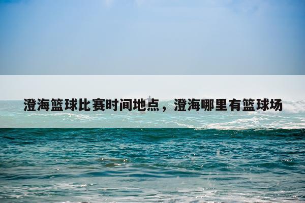 澄海篮球比赛时间地点，澄海哪里有篮球场