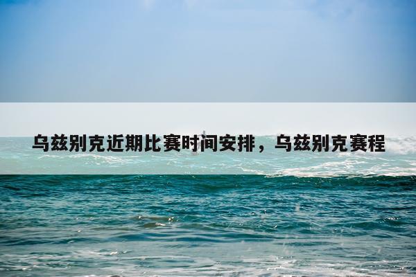 乌兹别克近期比赛时间安排，乌兹别克赛程