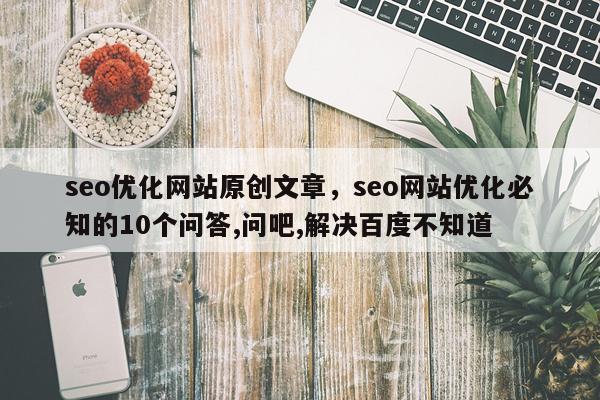seo优化网站原创文章，seo网站优化必知的10个问答,问吧,解决百度不知道
